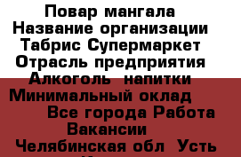 Повар мангала › Название организации ­ Табрис Супермаркет › Отрасль предприятия ­ Алкоголь, напитки › Минимальный оклад ­ 28 000 - Все города Работа » Вакансии   . Челябинская обл.,Усть-Катав г.